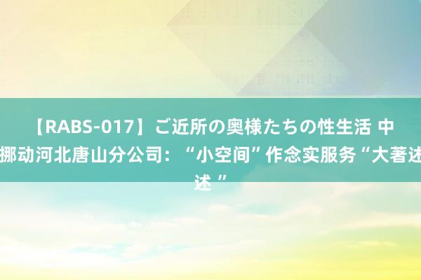 【RABS-017】ご近所の奥様たちの性生活 中国挪动河北唐山分公司：“小空间”作念实服务“大著述 ”