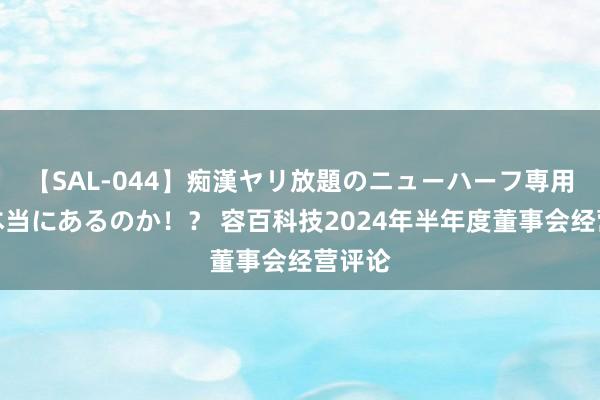 【SAL-044】痴漢ヤリ放題のニューハーフ専用車は本当にあるのか！？ 容百科技2024年半年度董事会经营评论