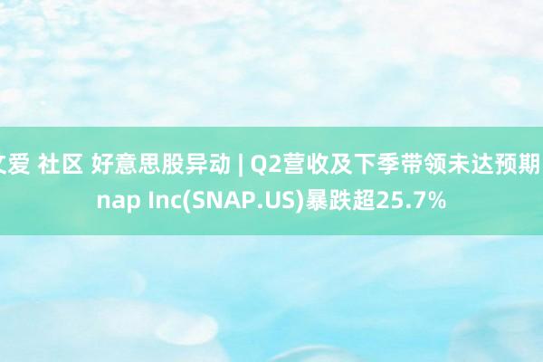 文爱 社区 好意思股异动 | Q2营收及下季带领未达预期 Snap Inc(SNAP.US)暴跌超25.7%