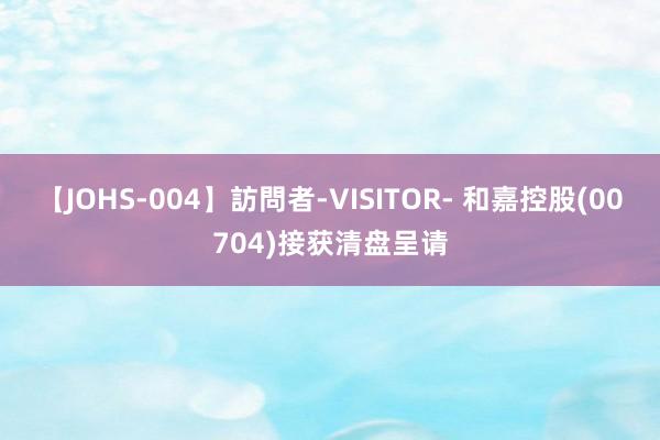 【JOHS-004】訪問者-VISITOR- 和嘉控股(00704)接获清盘呈请