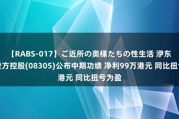 【RABS-017】ご近所の奥様たちの性生活 洢东谈主壹方控股(08305)公布中期功绩 净利99万港元 同比扭亏为盈