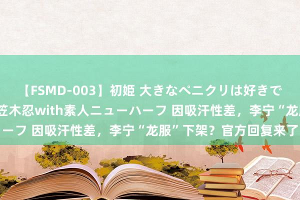 【FSMD-003】初姫 大きなペニクリは好きですか！？ ニューハーフ笠木忍with素人ニューハーフ 因吸汗性差，李宁“龙服”下架？官方回复来了