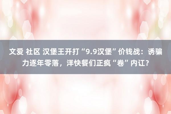 文爱 社区 汉堡王开打“9.9汉堡”价钱战：诱骗力逐年零落，洋快餐们正疯“卷”内讧？