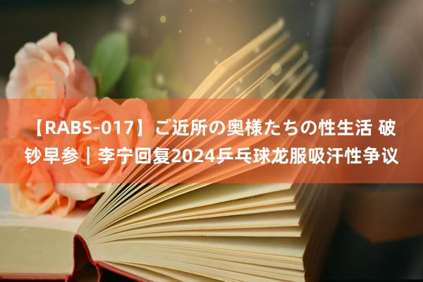 【RABS-017】ご近所の奥様たちの性生活 破钞早参｜李宁回复2024乒乓球龙服吸汗性争议