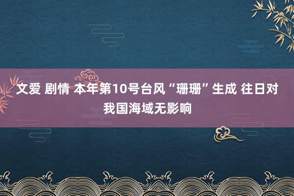 文爱 剧情 本年第10号台风“珊珊”生成 往日对我国海域无影响