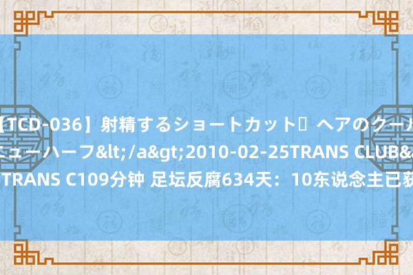 【TCD-036】射精するショートカット・ヘアのクールビューティ・ニューハーフ</a>2010-02-25TRANS CLUB&$TRANS C109分钟 足坛反腐634天：10东说念主已获刑，李铁等7东说念主未宣判