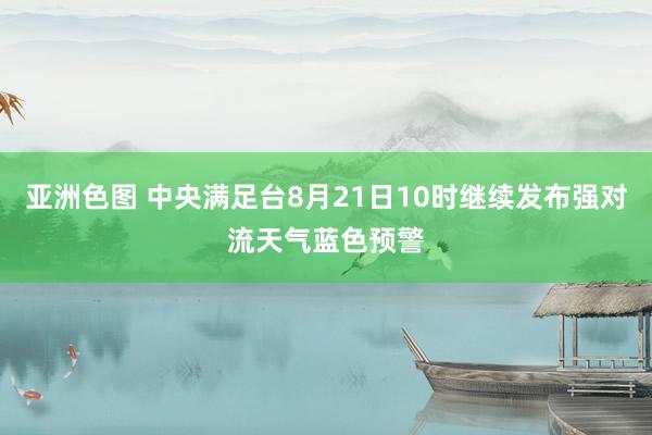 亚洲色图 中央满足台8月21日10时继续发布强对流天气蓝色预警