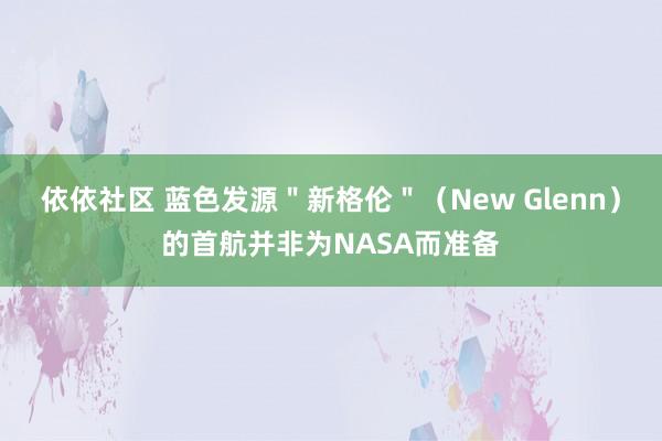 依依社区 蓝色发源＂新格伦＂（New Glenn）的首航并非为NASA而准备