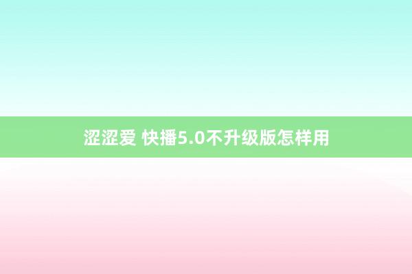 涩涩爱 快播5.0不升级版怎样用