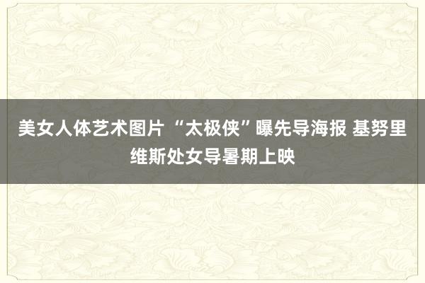 美女人体艺术图片 “太极侠”曝先导海报 基努里维斯处女导暑期上映