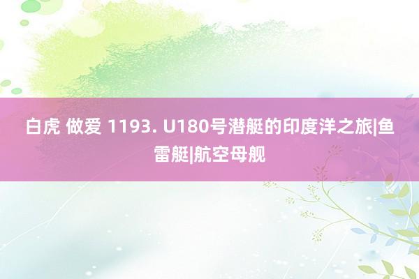 白虎 做爱 1193. U180号潜艇的印度洋之旅|鱼雷艇|航空母舰