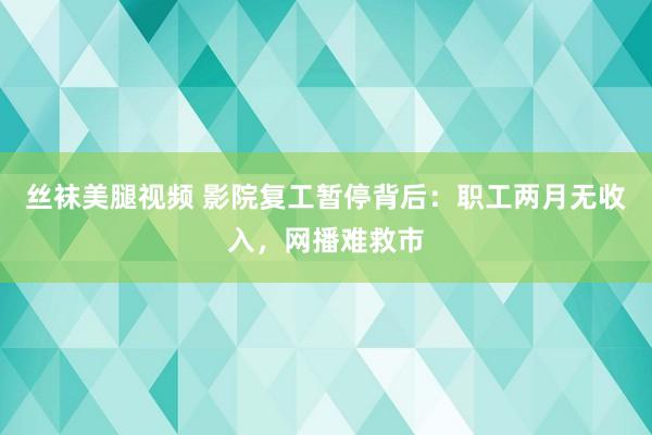 丝袜美腿视频 影院复工暂停背后：职工两月无收入，网播难救市