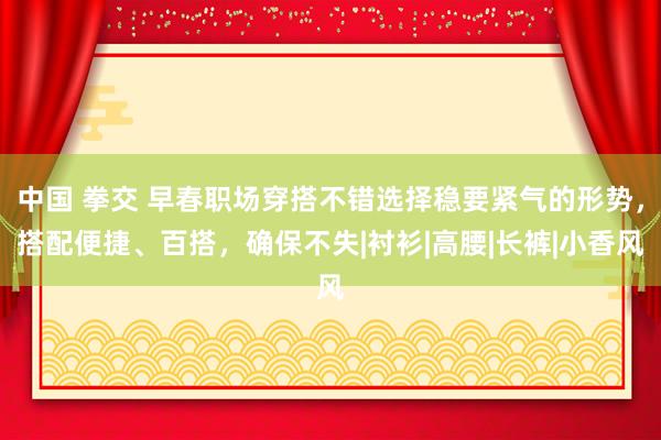 中国 拳交 早春职场穿搭不错选择稳要紧气的形势，搭配便捷、百搭，确保不失|衬衫|高腰|长裤|小香风