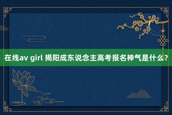 在线av girl 揭阳成东说念主高考报名神气是什么？