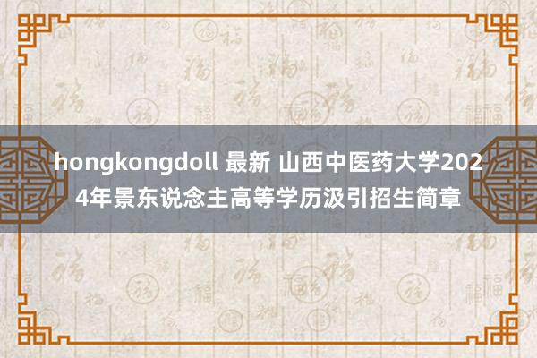 hongkongdoll 最新 山西中医药大学2024年景东说念主高等学历汲引招生简章